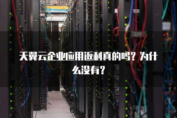 天翼云企业应用返利真的吗?为什么没有?