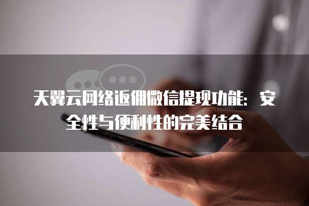天翼云网络返佣微信提现功能:安全性与便利性的完美结合