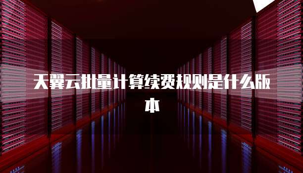 天翼云批量计算续费规则是什么版本