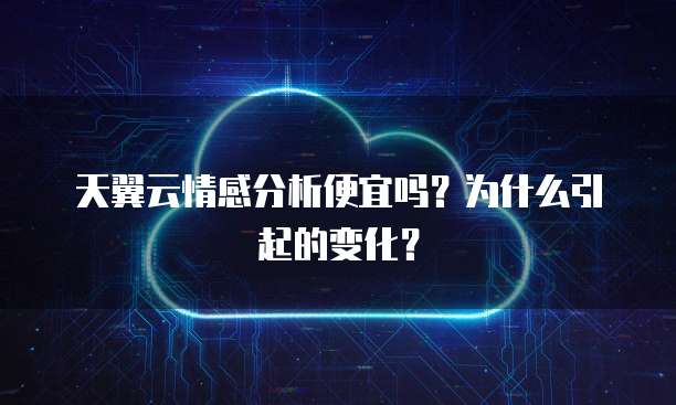 天翼云情感分析便宜吗?为什么引起的变化?