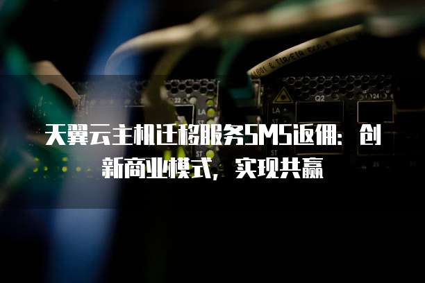 天翼云主机迁移服务SMS返佣：创新商业模式，实现共赢