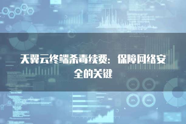 天翼云终端杀毒续费:保障网络安全的关键