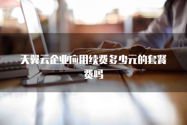 天翼云企业应用续费多少元的套餐费吗