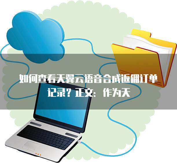 如何查看天翼云语音合成返佣订单记录?正文:作为天