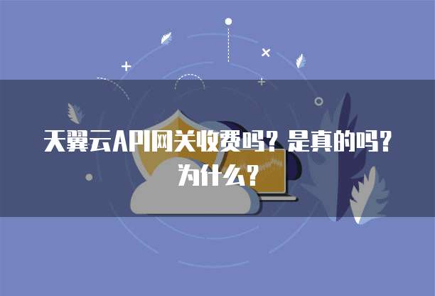 天翼云API网关收费吗？是真的吗？为什么？