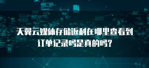 天翼云媒体存储返利在哪里查看到订单记录吗是真的吗？