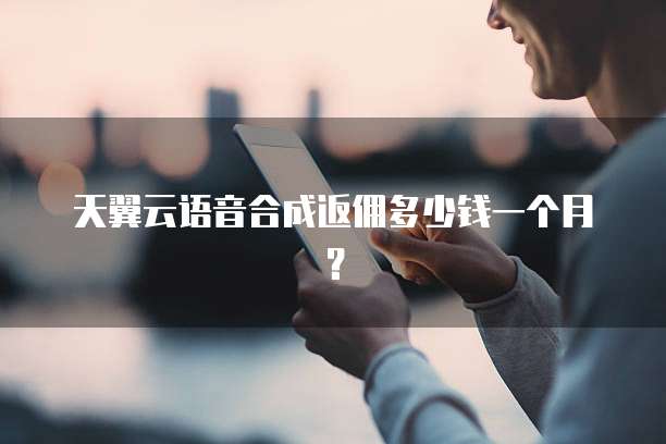 天翼云语音合成返佣多少钱一个月?