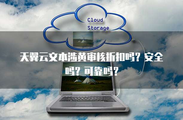 天翼云文本涉黄审核折扣吗?安全吗?可靠吗?