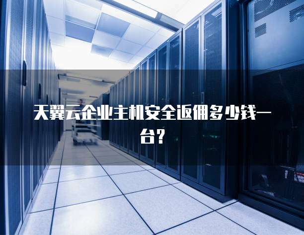 天翼云企业主机安全返佣多少钱一台?