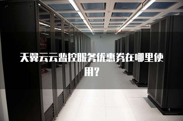 天翼云云监控服务优惠券在哪里使用?