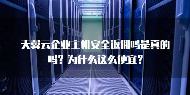 天翼云企业主机安全返佣吗是真的吗?为什么这么便宜?