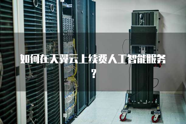 如何在天翼云上续费人工智能服务?