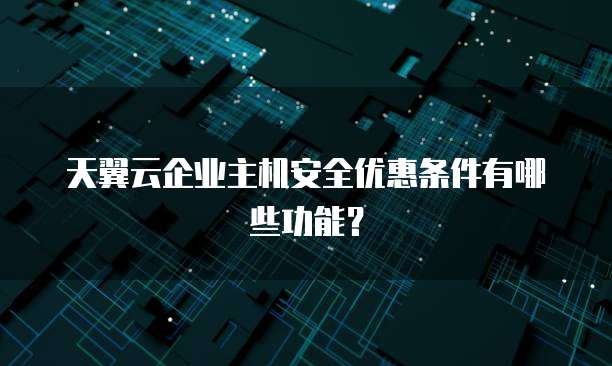 天翼云企业主机安全优惠条件有哪些功能？
