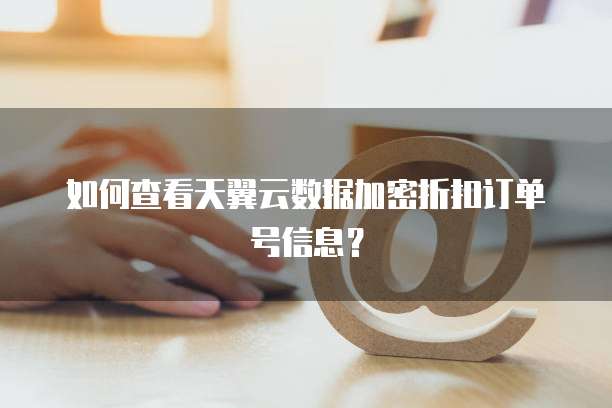 如何查看天翼云数据加密折扣订单号信息?