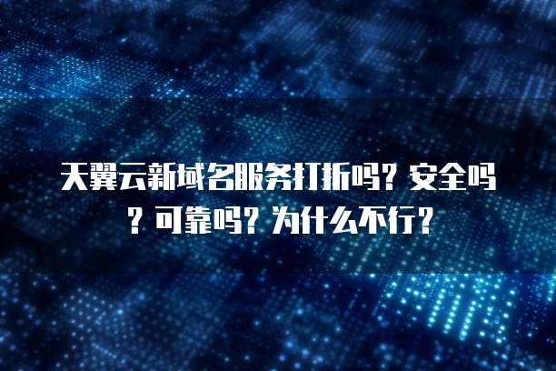 天翼云新域名服务打折吗?安全吗?可靠吗?为什么不行?