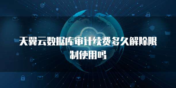天翼云数据库审计续费多久解除限制使用吗
