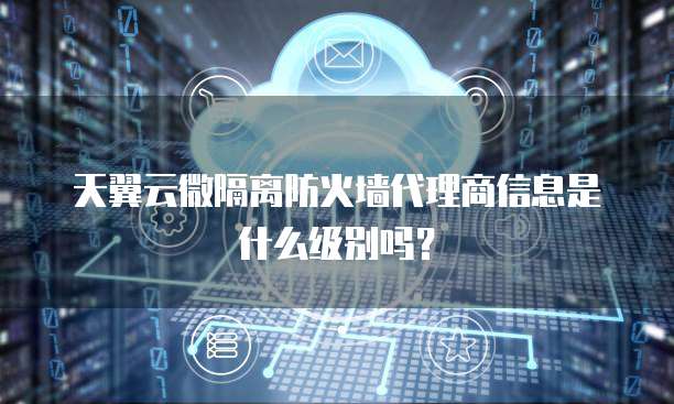 天翼云微隔离防火墙代理商信息是什么级别吗?