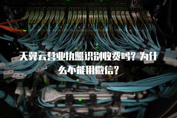 天翼云营业执照识别收费吗？为什么不能用微信？