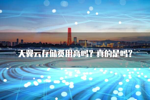 天翼云存储费用高吗?真的是吗?
