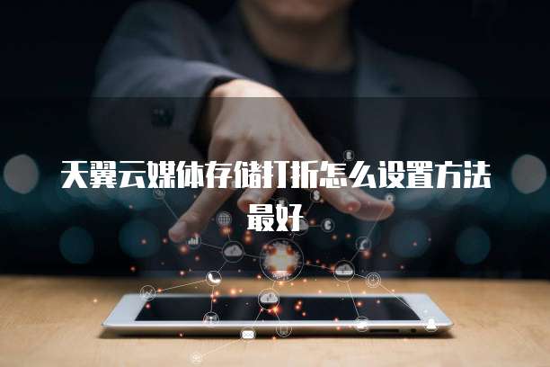 天翼云媒体存储打折怎么设置方法最好
