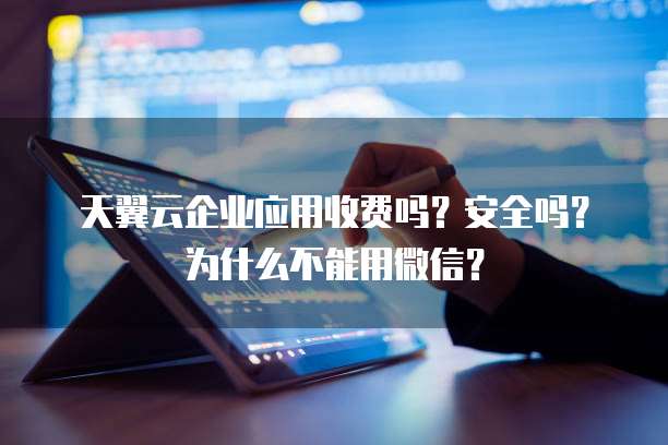 天翼云企业应用收费吗?安全吗?为什么不能用微信?