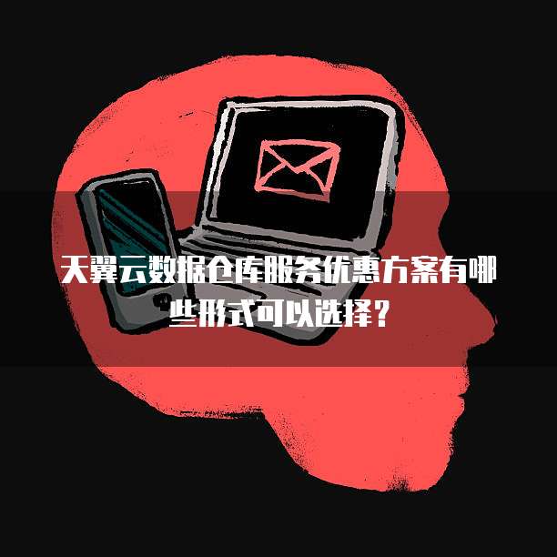天翼云数据仓库服务优惠方案有哪些形式可以选择?