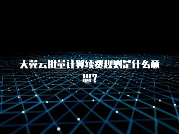 天翼云批量计算续费规则是什么意思?
