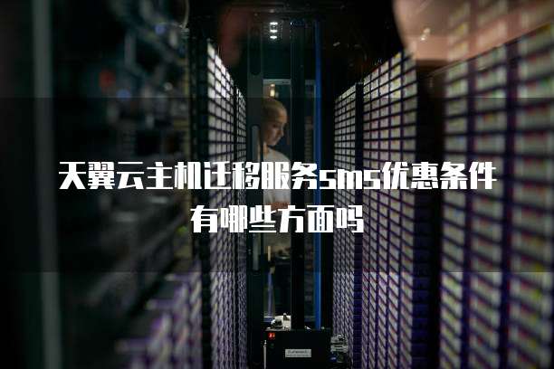 天翼云主机迁移服务sms优惠条件有哪些方面吗