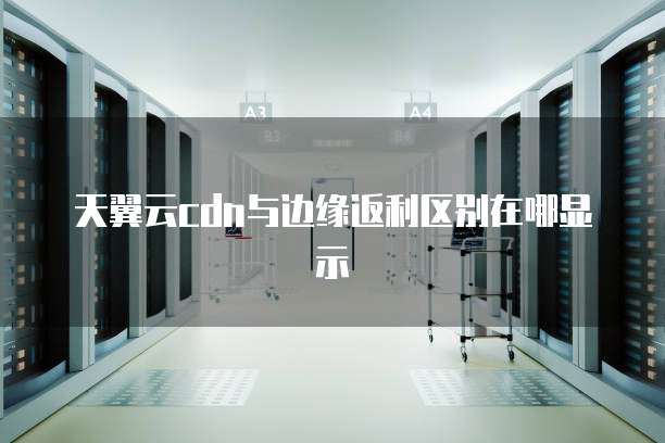 天翼云cdn与边缘返利区别在哪显示