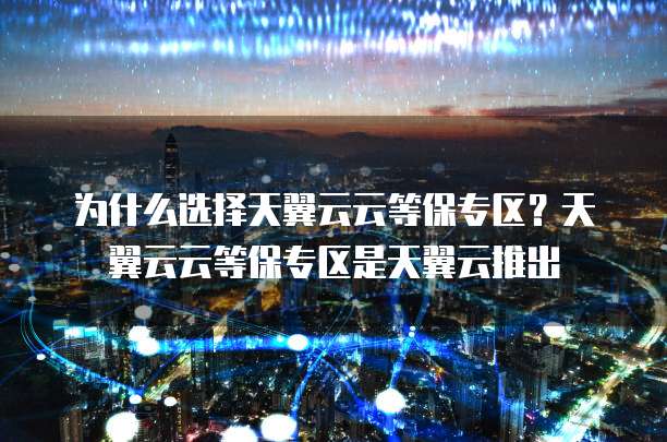 为什么选择天翼云云等保专区?天翼云云等保专区是天翼云推出
