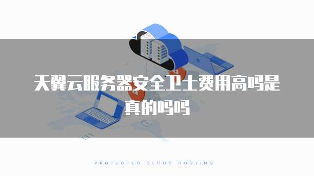 天翼云服务器安全卫士费用高吗是真的吗吗