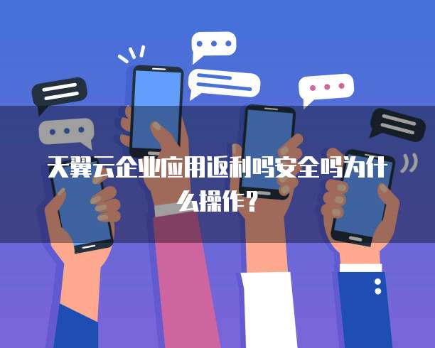 天翼云企业应用返利吗安全吗为什么操作?
