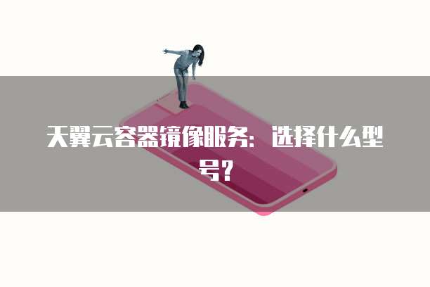 天翼云容器镜像服务:选择什么型号?