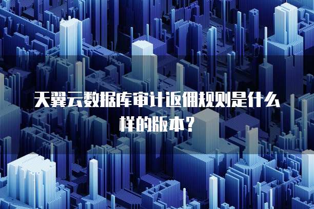 天翼云数据库审计返佣规则是什么样的版本?