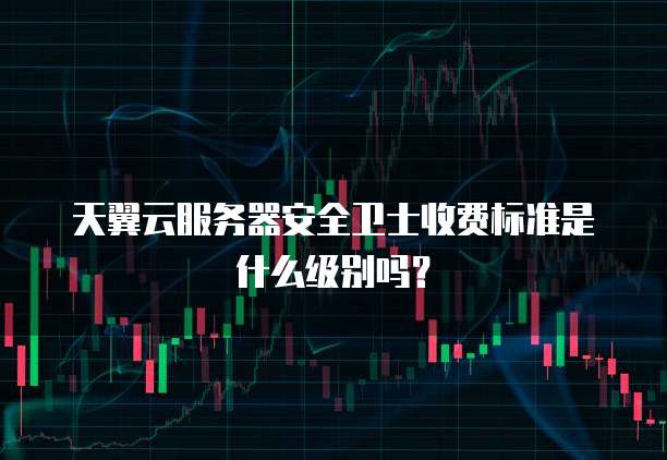 天翼云服务器安全卫士收费标准是什么级别吗?