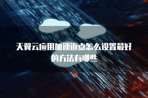 天翼云应用加速返点怎么设置最好的方法有哪些