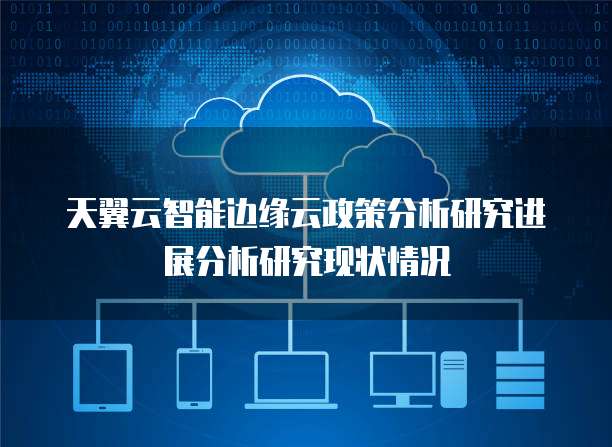 天翼云智能边缘云政策分析研究进展分析研究现状情况