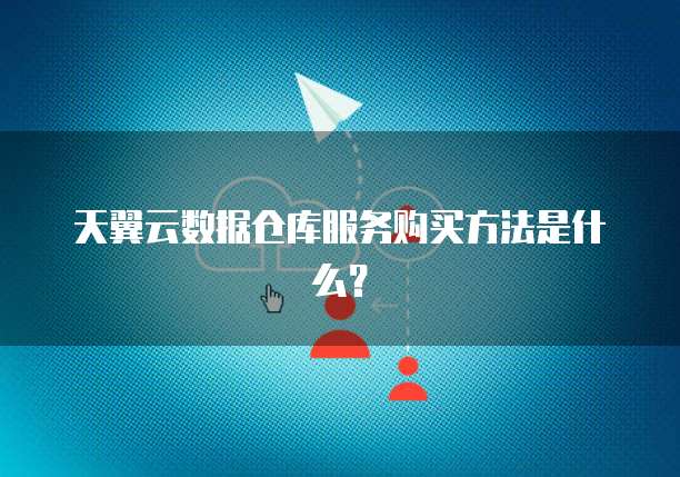 天翼云数据仓库服务购买方法是什么?