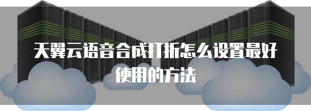 天翼云语音合成打折怎么设置最好使用的方法