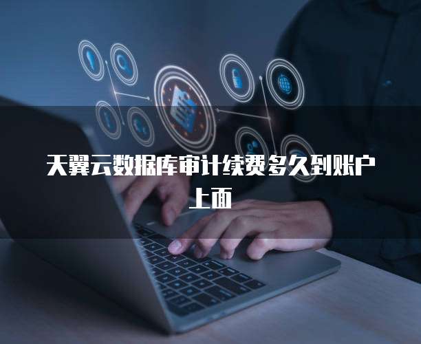 天翼云数据库审计续费多久到账户上面
