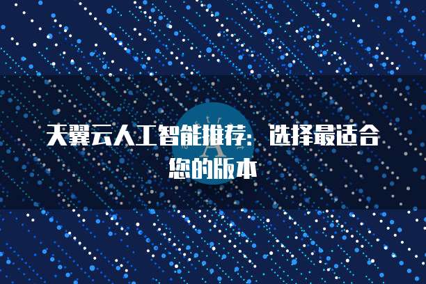 天翼云人工智能推荐：选择最适合您的版本