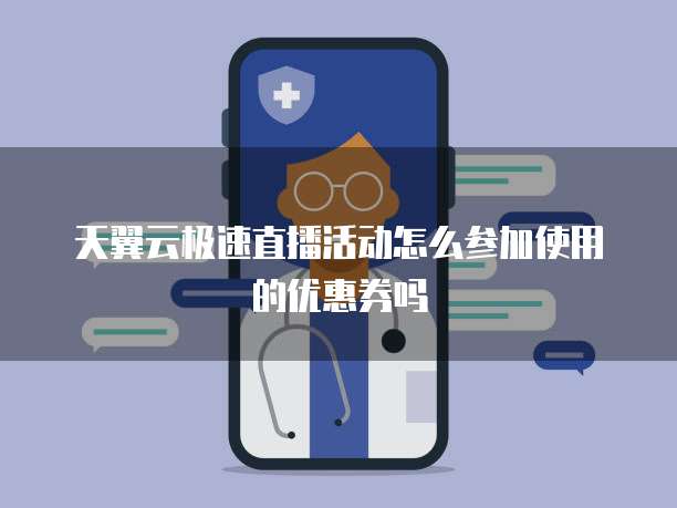 天翼云极速直播活动怎么参加使用的优惠券吗