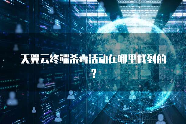 天翼云终端杀毒活动在哪里找到的？