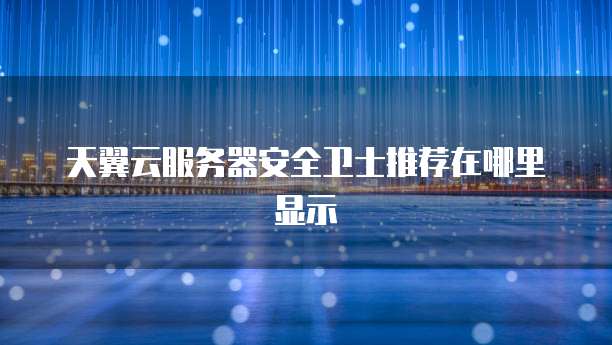 天翼云服务器安全卫士推荐在哪里显示