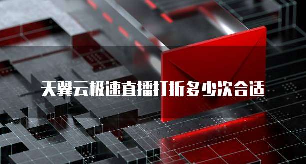 天翼云极速直播打折多少次合适