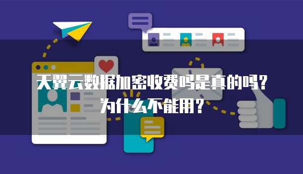 天翼云数据加密收费吗是真的吗?为什么不能用?