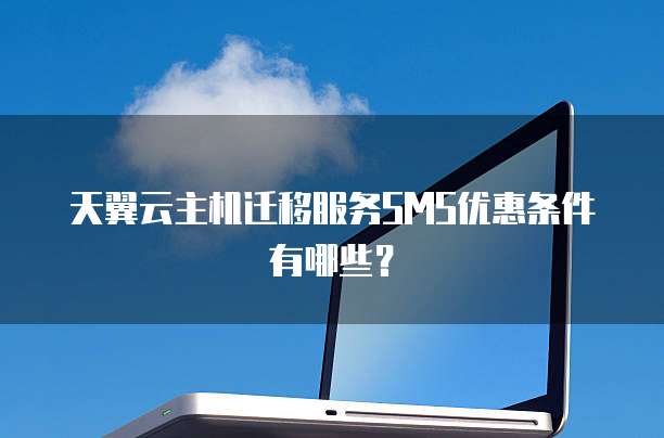 天翼云主机迁移服务SMS优惠条件有哪些?