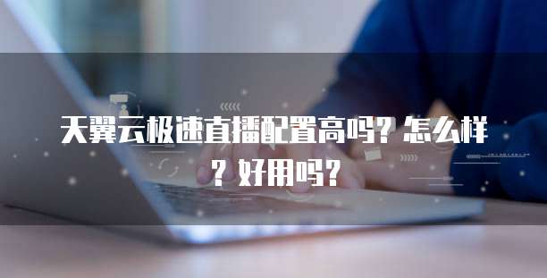 天翼云极速直播配置高吗?怎么样?好用吗?