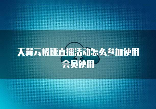 天翼云极速直播活动怎么参加使用会员使用