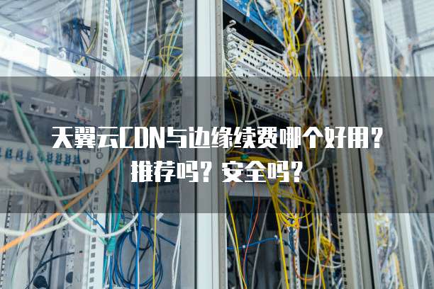 天翼云CDN与边缘续费哪个好用?推荐吗?安全吗?